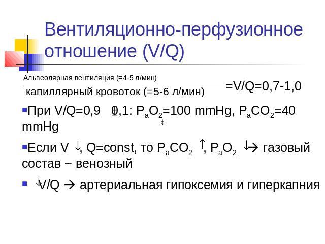Вентиляционно-перфузионное отношение (V/Q) Альвеолярная вентиляция (=4-5 л/мин) капиллярный кровоток (=5-6 л/мин) При V/Q=0,9 0,1: РаО2=100 mmHg, РаСО2=40 mmHg Если V , Q=const, то РаСО2 , РаО2 газовый состав ~ венозный V/Q артериальная гипоксемия и…