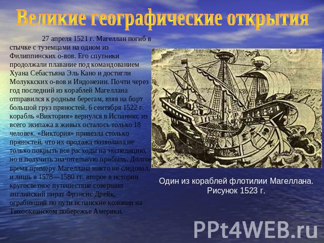 Великие географические открытия 27 апреля 1521 г. Магеллан погиб в стычке с туземцами на одном из Филиппинских о-вов. Его спутники продолжали плавание под командованием Хуана Себастьяна Эль Кано и достигли Молуккских о-вов и Индонезии. Почти через г…