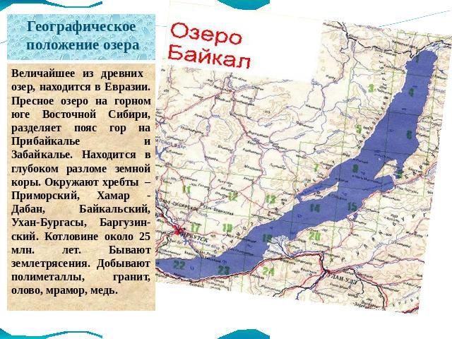 Географическое положение озера Величайшее из древних озер, находится в Евразии. Пресное озеро на горном юге Восточной Сибири, разделяет пояс гор на Прибайкалье и Забайкалье. Находится в глубоком разломе земной коры. Окружают хребты – Приморский, Хам…
