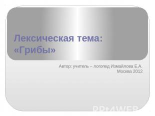 Лексическая тема: «Грибы» Автор: учитель – логопед Измайлова Е.А. Москва 2012