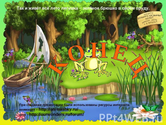 Так и живёт всё лето лягушка – зелёное брюшко в своём пруду. К О Н Е Ц При создании презентации были использованы ресурсы интернета: анимация – http://animashky.ru/ фон - http://ourwonders.ru/forum/