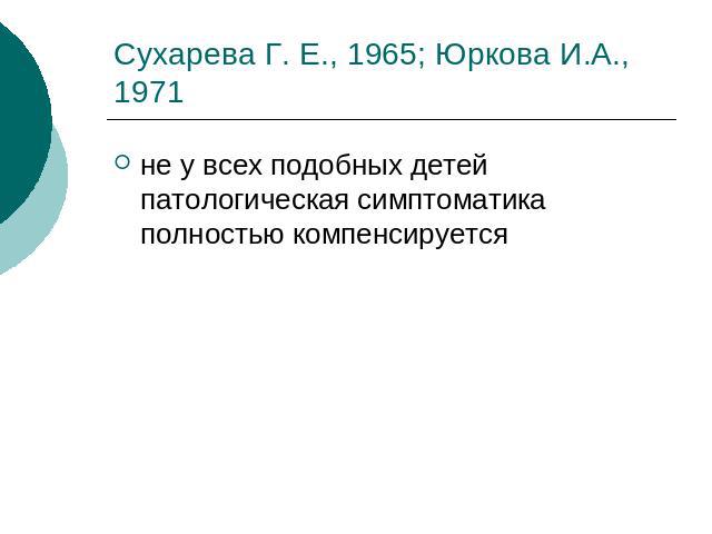 Сухарева Г. Е., 1965; Юркова И.А., 1971 не у всех подобных детей патологическая симптоматика полностью компенсируется