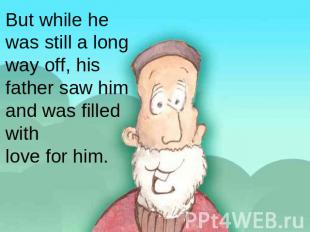 But while he was still a long way off, his father saw him and was filled withlov