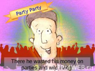 Party Party There he wasted his money on parties and wild living.
