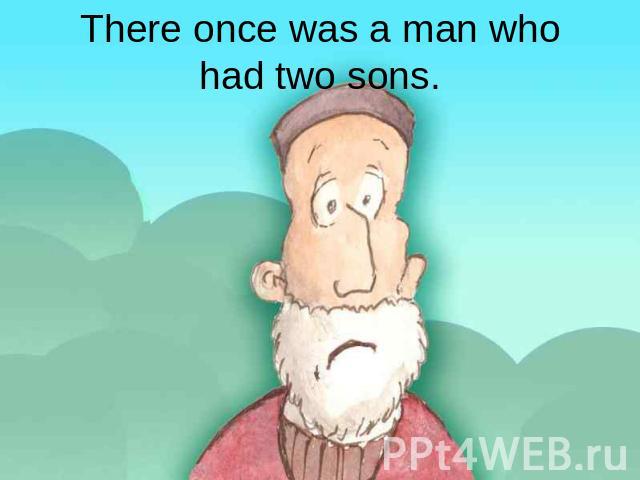 There once was a man whohad two sons.