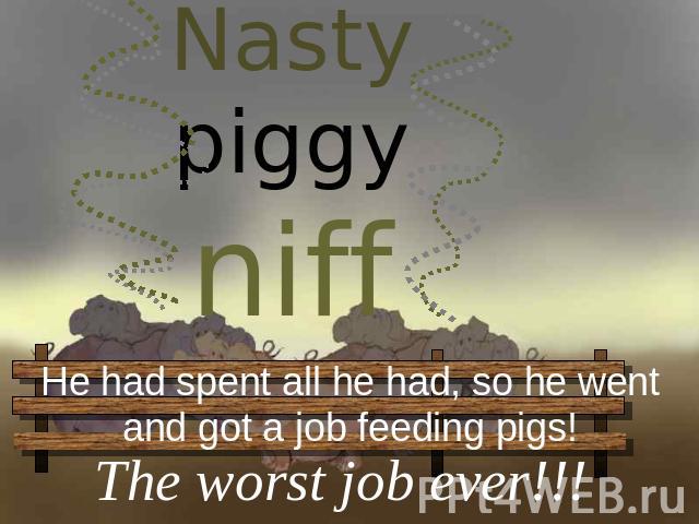 Nasty piggy niff He had spent all he had, so he wentand got a job feeding pigs! The worst job ever!!!