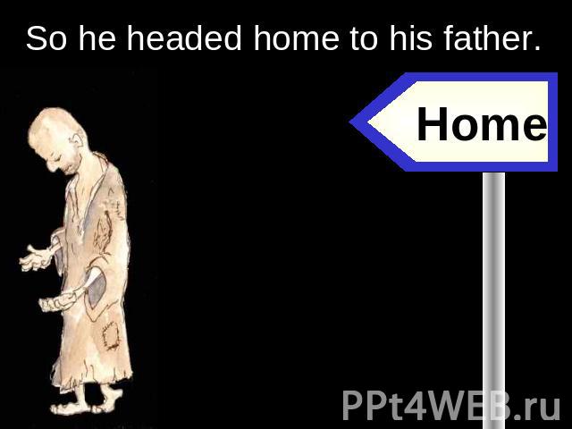 So he headed home to his father. Home