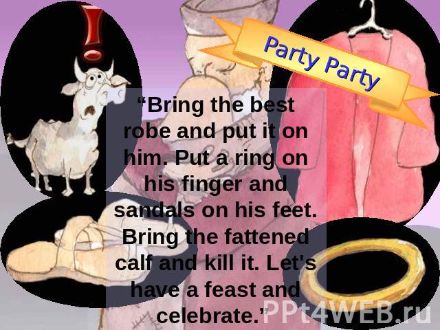 Party Party “Bring the best robe and put it on him. Put a ring on his finger and sandals on his feet. Bring the fattened calf and kill it. Let's have a feast and celebrate.”