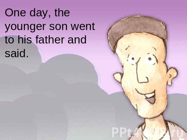 One day, the younger son went to his father and said.