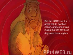 But the LORD sent a great fish to swallow Jonah, and Jonah was inside the fish f