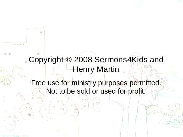 Copyright © 2008 Sermons4Kids and Henry Martin Free use for ministry purposes permitted.Not to be sold or used for profit.