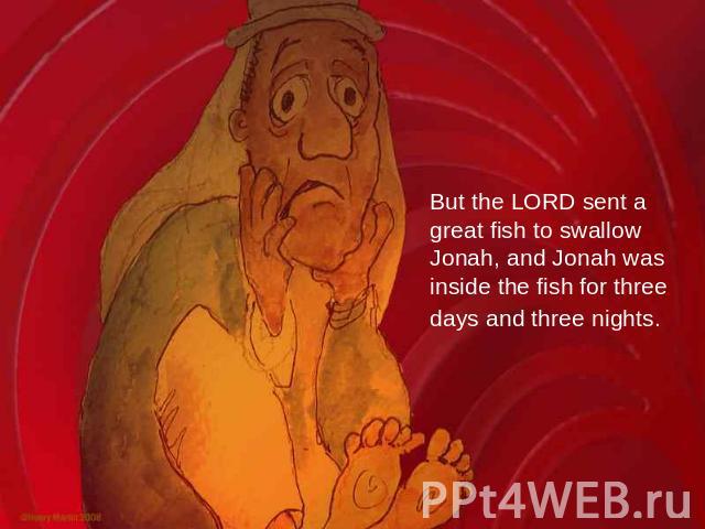 But the LORD sent a great fish to swallow Jonah, and Jonah was inside the fish for three days and three nights.