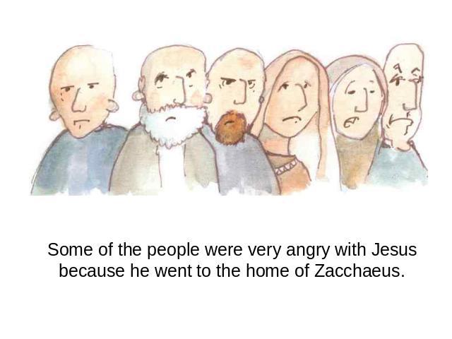 Some of the people were very angry with Jesus because he went to the home of Zacchaeus.