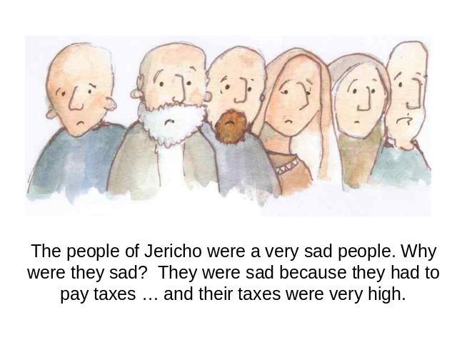 The people of Jericho were a very sad people. Why were they sad? They were sad because they had to pay taxes … and their taxes were very high.