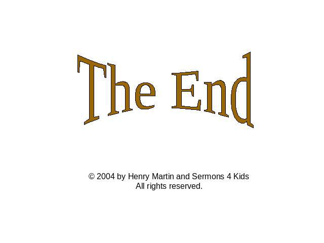 The End © 2004 by Henry Martin and Sermons 4 Kids All rights reserved.