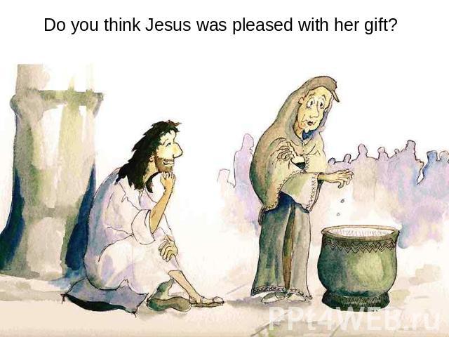 Do you think Jesus was pleased with her gift?