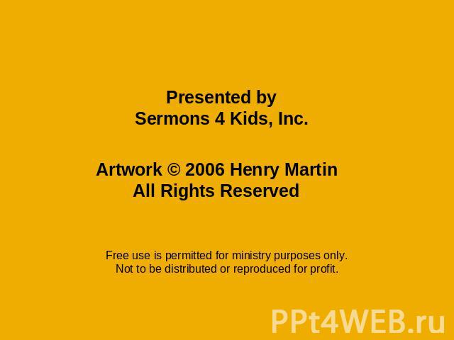 Presented bySermons 4 Kids, Inc. Artwork © 2006 Henry MartinAll Rights Reserved Free use is permitted for ministry purposes only.Not to be distributed or reproduced for profit.