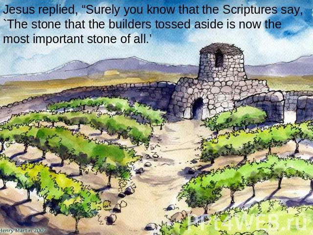 Jesus replied, “Surely you know that the Scriptures say, `The stone that the builders tossed aside is now the most important stone of all.’