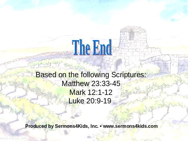 The End Based on the following Scriptures: Matthew 23:33-45 Mark 12:1-12 Luke 20:9-19 Produced by Sermons4Kids, Inc. • www.sermons4kids.com
