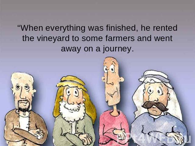 “When everything was finished, he rented the vineyard to some farmers and went away on a journey.