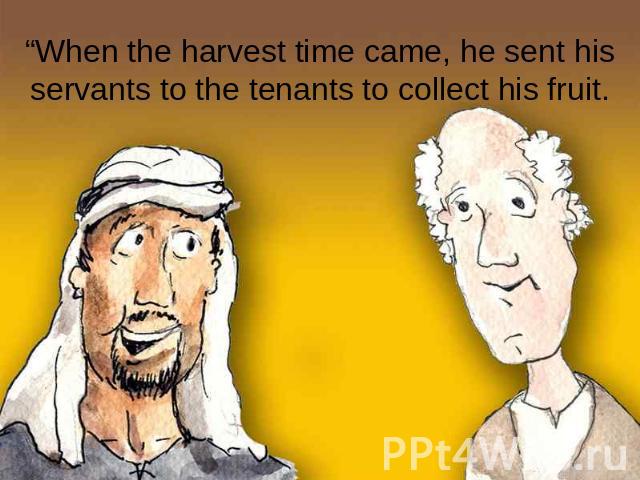 “When the harvest time came, he sent his servants to the tenants to collect his fruit.