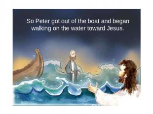 So Peter got out of the boat and began walking on the water toward Jesus.