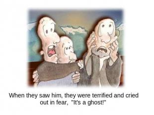 When they saw him, they were terrified and cried out in fear, "It's a ghost!"
