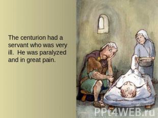 The centurion had a servant who was very ill. He was paralyzed and in great pain