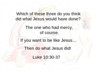 Which of these three do you think did what Jesus would have done? The one who ha