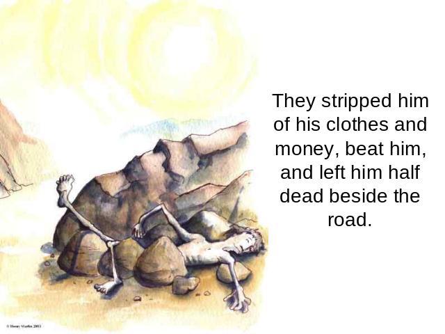They stripped him of his clothes and money, beat him, and left him half dead beside the road.