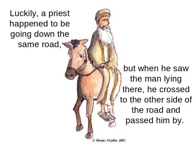 Luckily, a priest happened to be going down the same road, but when he saw the man lying there, he crossed to the other side of the road and passed him by.