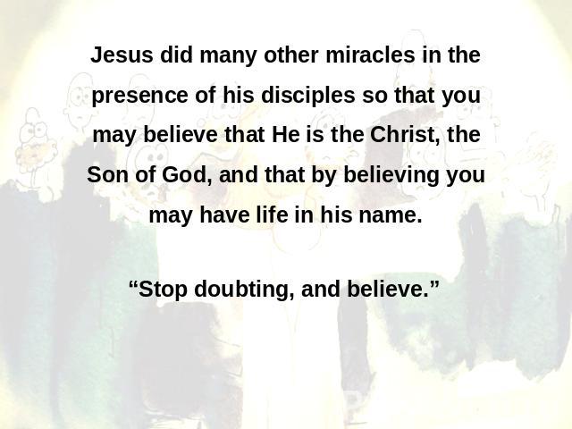 Jesus did many other miracles in the presence of his disciples so that you may believe that He is the Christ, the Son of God, and that by believing you may have life in his name. “Stop doubting, and believe.”