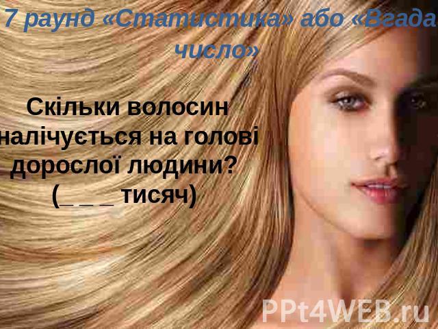 7 раунд «Статистика» або «Вгадай число»    Скільки волосин налічується на голові дорослої людини? (_ _ _ тисяч) 
