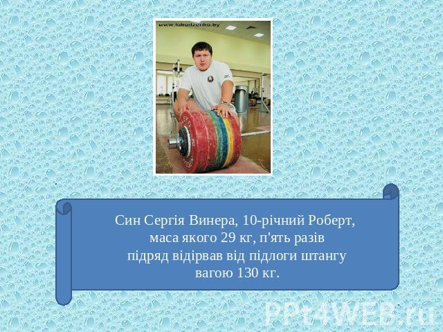 Син Сергія Винера, 10-річний Роберт, маса якого 29 кг, п'ять разів підряд відірвав від підлоги штангу вагою 130 кг.