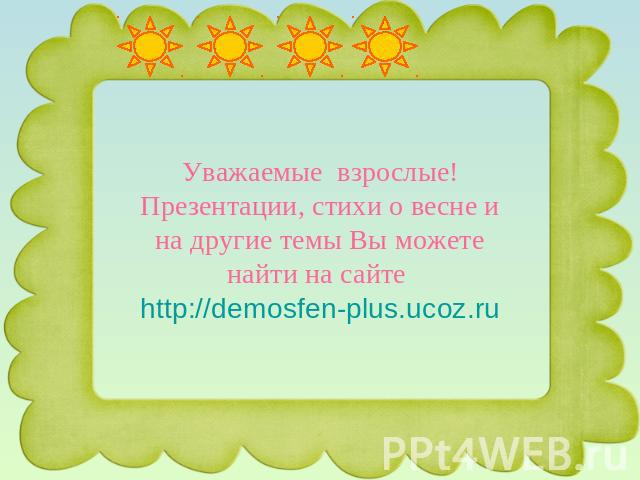 Уважаемые взрослые! Презентации, стихи о весне и на другие темы Вы можете найти на сайте http://demosfen-plus.ucoz.ru