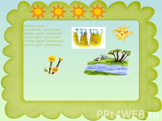Добавь слово «весенний», «весенняя»… Капель какая? (весенняя), Ручей какой? (весенний). Солнце какое? (весеннее). Цветы какие? (весенние).