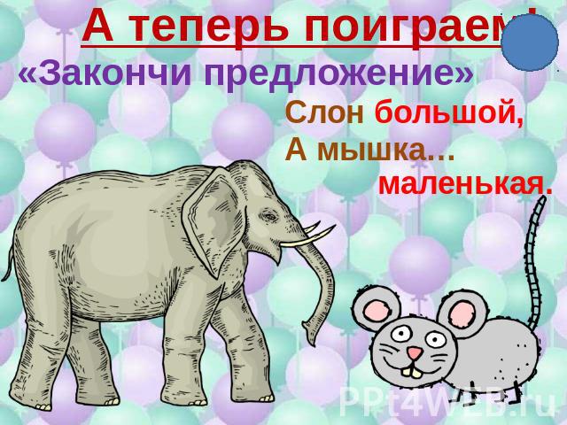 А теперь поиграем! «Закончи предложение» Слон большой, А мышка… маленькая.