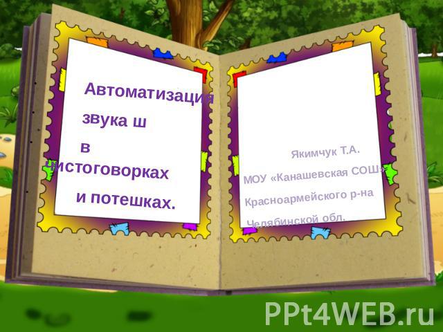 Автоматизация звука ш в чистоговорках и потешках. Якимчук Т.А. МОУ «Канашевская СОШ» Красноармейского р-на Челябинской обл.