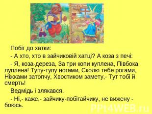 Побіг до хатки: - А хто, хто в зайчиковій хатці? А коза з печі: - Я, коза-дереза