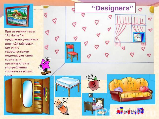“Designers” При изучении темы “At Home” я предлагаю учащимся игру «Дизайнеры», где они с удовольствием моделируют свои комнаты и практикуются в употреблении соответствующих слов.