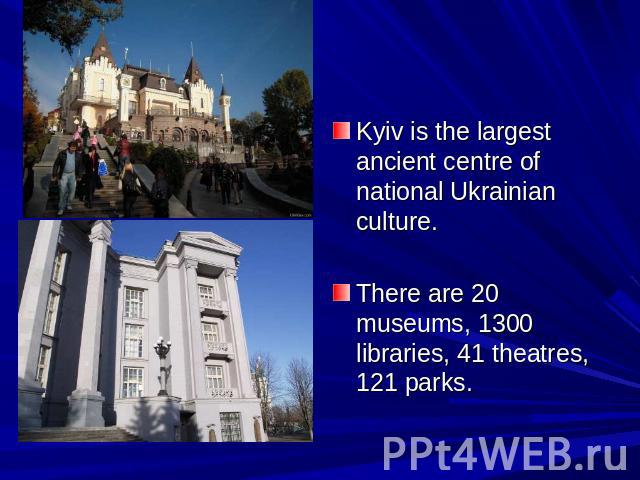 Kyiv is the largest ancient centre of national Ukrainian culture. There are 20 museums, 1300 libraries, 41 theatres, 121 parks.