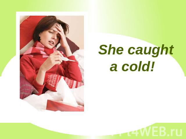 She caught a cold!