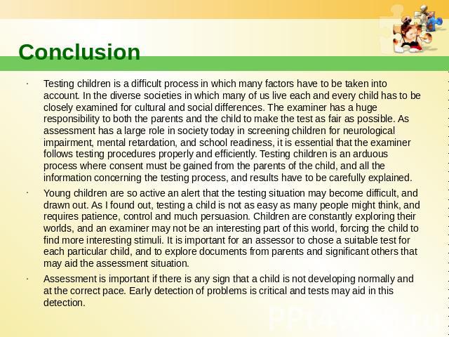 Conclusion Testing children is a difficult process in which many factors have to be taken into account. In the diverse societies in which many of us live each and every child has to be closely examined for cultural and social differences. The examin…