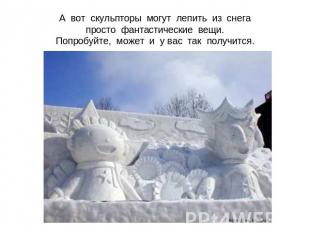 А вот скульпторы могут лепить из снегапросто фантастические вещи.Попробуйте, мож