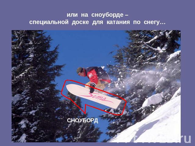 или на сноуборде –специальной доске для катания по снегу… СНОУБОРД