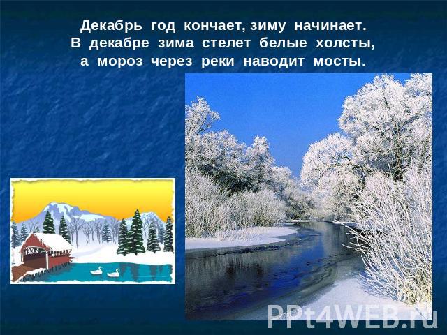 Декабрь год кончает, зиму начинает. В декабре зима стелет белые холсты,а мороз через реки наводит мосты.