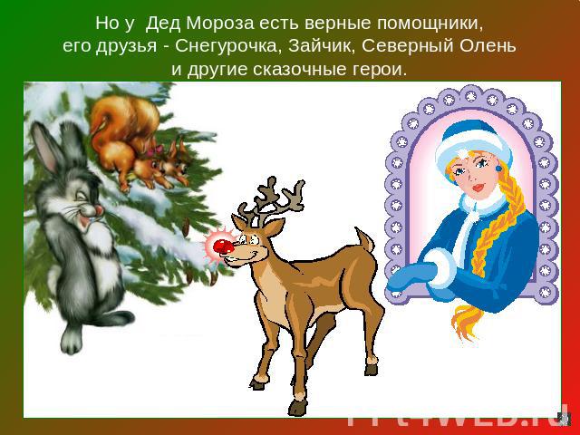 Но у Дед Мороза есть верные помощники,его друзья - Снегурочка, Зайчик, Северный Оленьи другие сказочные герои.