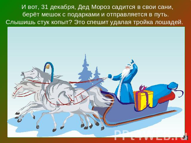 И вот, 31 декабря, Дед Мороз садится в свои сани,берёт мешок с подарками и отправляется в путь.Слышишь стук копыт? Это спешит удалая тройка лошадей.