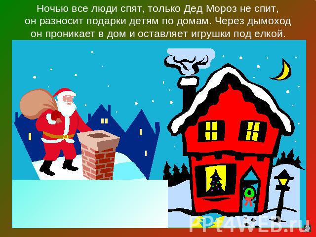Ночью все люди спят, только Дед Мороз не спит,он разносит подарки детям по домам. Через дымоходон проникает в дом и оставляет игрушки под елкой.