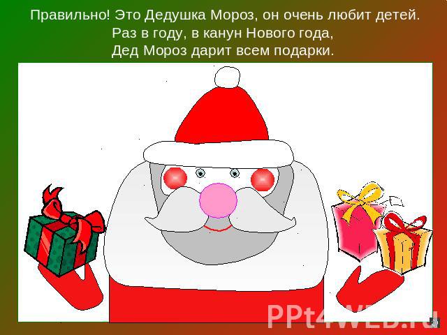 Правильно! Это Дедушка Мороз, он очень любит детей.Раз в году, в канун Нового года,Дед Мороз дарит всем подарки.